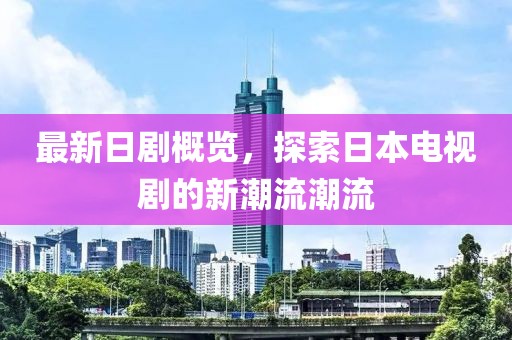 最新日剧概览，探索日本电视剧的新潮流潮流