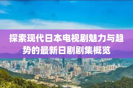 探索现代日本电视剧魅力与趋势的最新日剧剧集概览