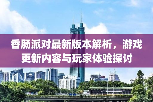 香肠派对最新版本解析，游戏更新内容与玩家体验探讨