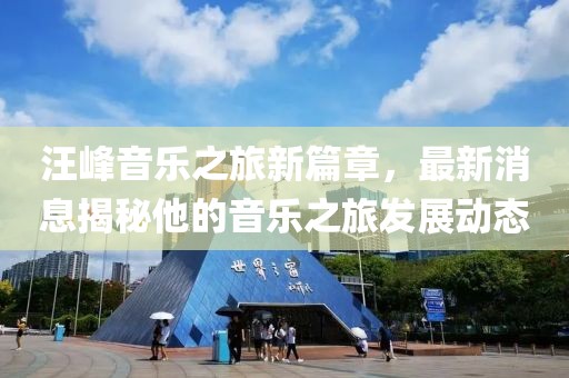 汪峰音乐之旅新篇章，最新消息揭秘他的音乐之旅发展动态