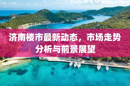 济南楼市最新动态，市场走势分析与前景展望