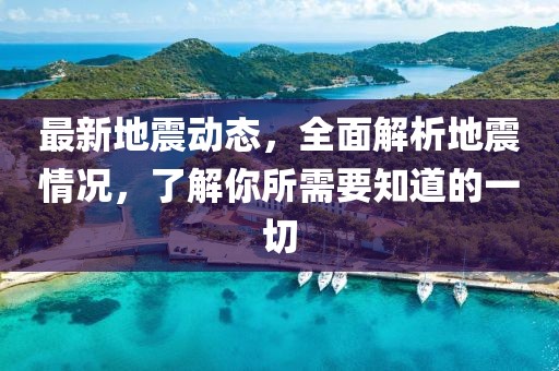 最新地震动态，全面解析地震情况，了解你所需要知道的一切