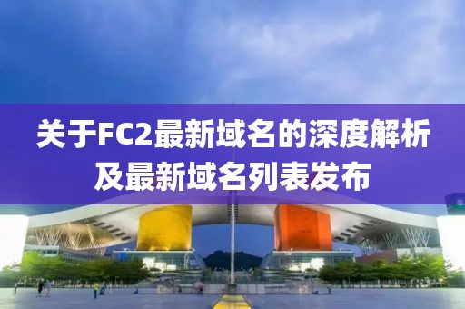 关于FC2最新域名的深度解析及最新域名列表发布