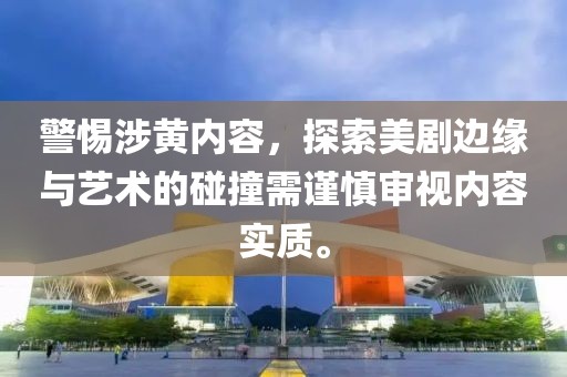 警惕涉黄内容，探索美剧边缘与艺术的碰撞需谨慎审视内容实质。