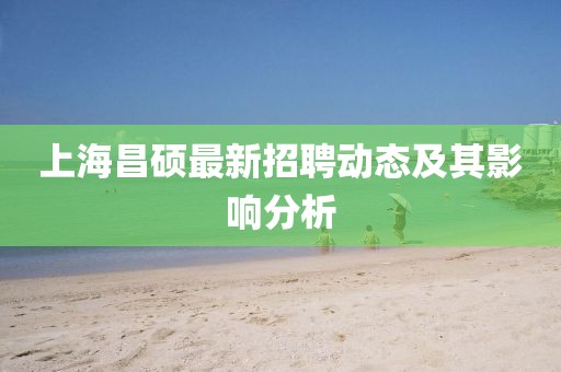 上海昌硕最新招聘动态及其影响分析