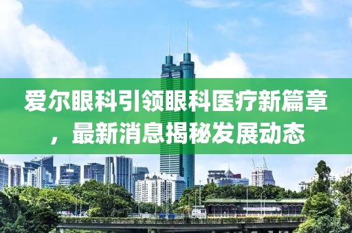 爱尔眼科引领眼科医疗新篇章，最新消息揭秘发展动态