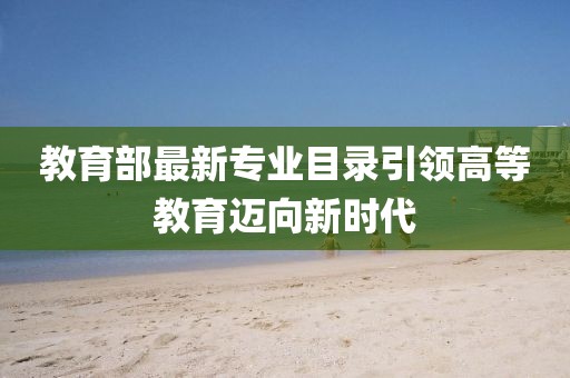 教育部最新专业目录引领高等教育迈向新时代