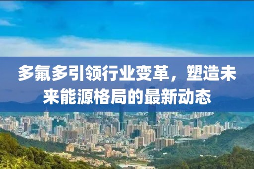 多氟多引领行业变革，塑造未来能源格局的最新动态