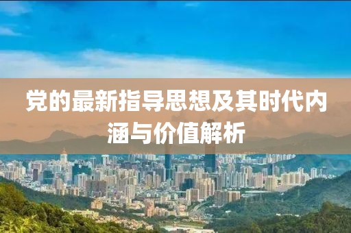 党的最新指导思想及其时代内涵与价值解析