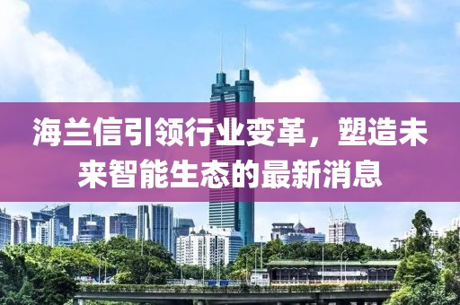 海兰信引领行业变革，塑造未来智能生态的最新消息