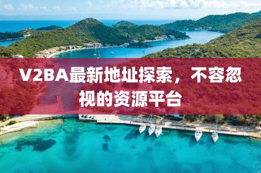 V2BA最新地址探索，不容忽视的资源平台