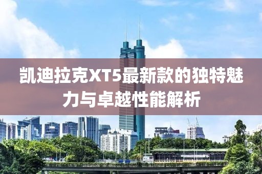 凯迪拉克XT5最新款的独特魅力与卓越性能解析