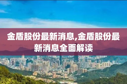 金盾股份最新消息,金盾股份最新消息全面解读