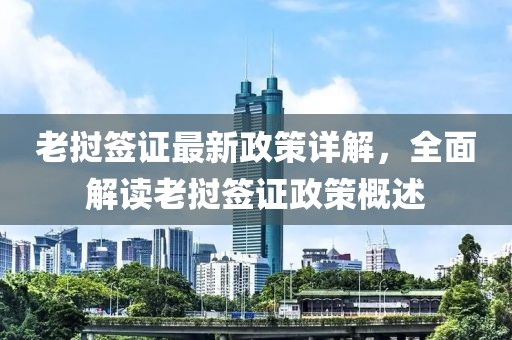 老挝签证最新政策详解，全面解读老挝签证政策概述