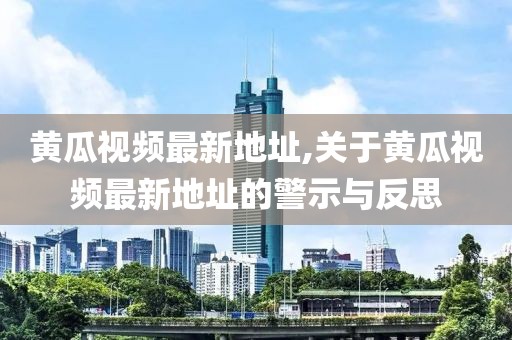 黄瓜视频最新地址,关于黄瓜视频最新地址的警示与反思