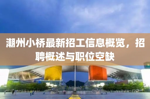 潮州小桥最新招工信息概览，招聘概述与职位空缺