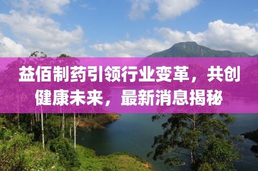 益佰制药引领行业变革，共创健康未来，最新消息揭秘