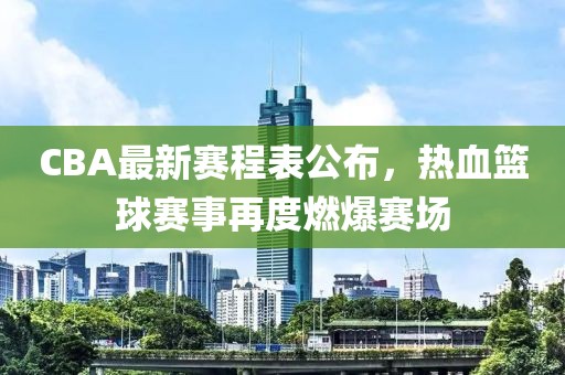 CBA最新赛程表公布，热血篮球赛事再度燃爆赛场