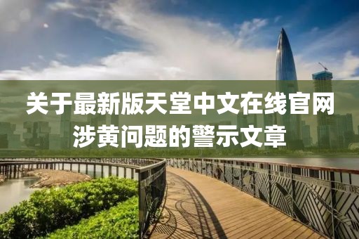 关于最新版天堂中文在线官网涉黄问题的警示文章