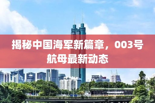 揭秘中国海军新篇章，003号航母最新动态