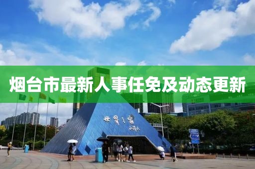 烟台市最新人事任免及动态更新