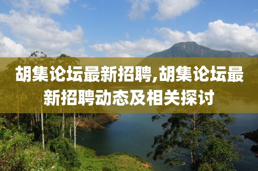 胡集论坛最新招聘,胡集论坛最新招聘动态及相关探讨