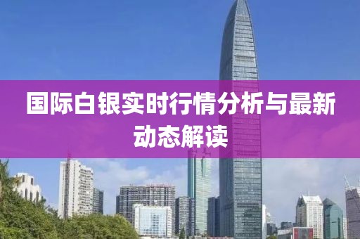 国际白银实时行情分析与最新动态解读