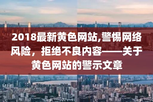 2018最新黄色网站,警惕网络风险，拒绝不良内容——关于黄色网站的警示文章