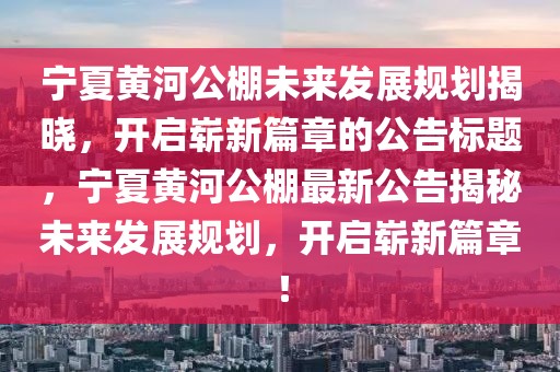 宁夏黄河公棚未来发展规划揭晓，开启崭新篇章的公告标题，宁夏黄河公棚最新公告揭秘未来发展规划，开启崭新篇章！