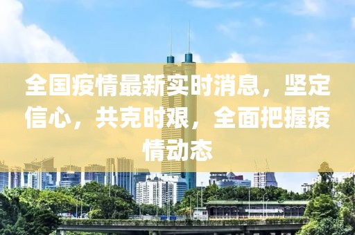 全国疫情最新实时消息，坚定信心，共克时艰，全面把握疫情动态