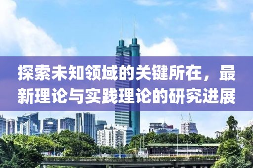 探索未知领域的关键所在，最新理论与实践理论的研究进展