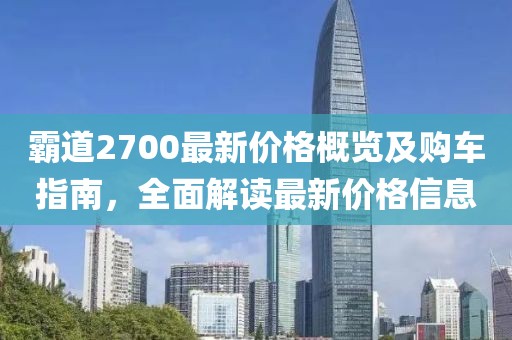 霸道2700最新价格概览及购车指南，全面解读最新价格信息