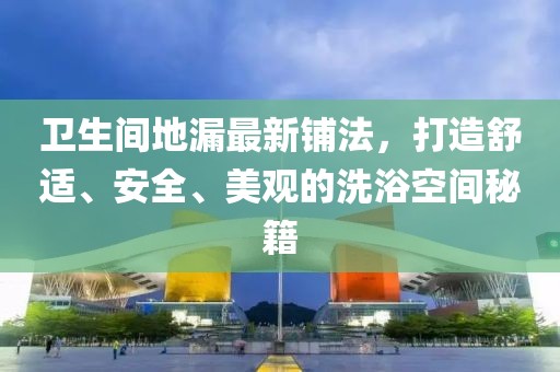 卫生间地漏最新铺法，打造舒适、安全、美观的洗浴空间秘籍