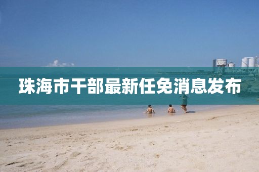 珠海市干部最新任免消息发布