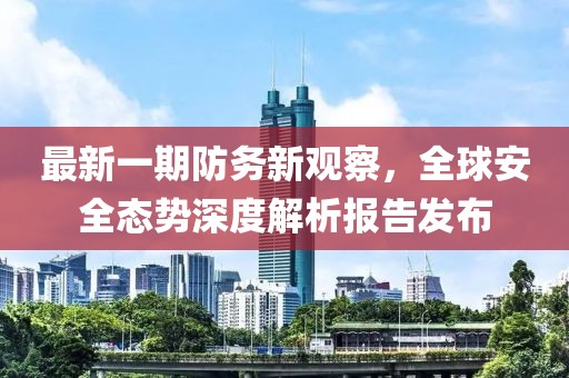 最新一期防务新观察，全球安全态势深度解析报告发布