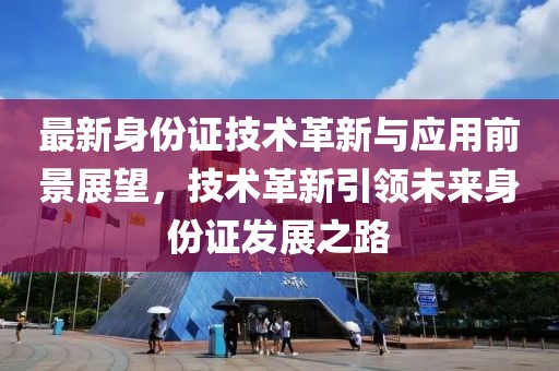 最新身份证技术革新与应用前景展望，技术革新引领未来身份证发展之路