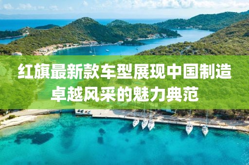 红旗最新款车型展现中国制造卓越风采的魅力典范