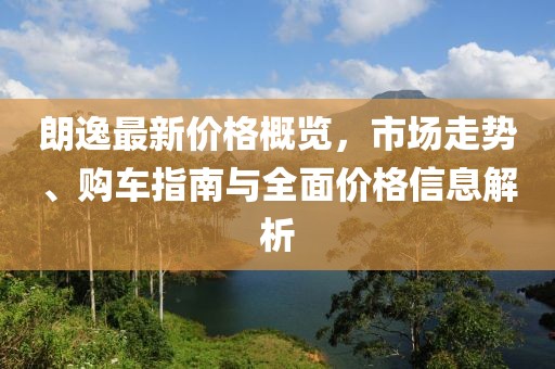 朗逸最新价格概览，市场走势、购车指南与全面价格信息解析