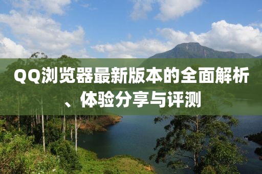 QQ浏览器最新版本的全面解析、体验分享与评测