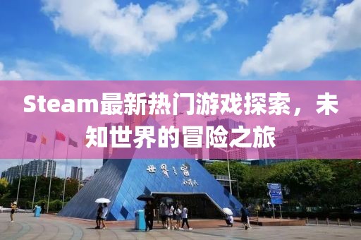 Steam最新热门游戏探索，未知世界的冒险之旅