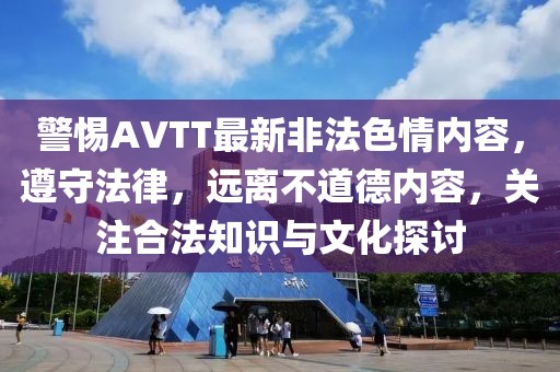 警惕AVTT最新非法色情内容，遵守法律，远离不道德内容，关注合法知识与文化探讨