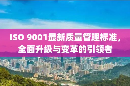 ISO 9001最新质量管理标准，全面升级与变革的引领者