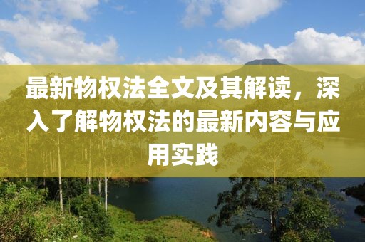 最新物权法全文及其解读，深入了解物权法的最新内容与应用实践