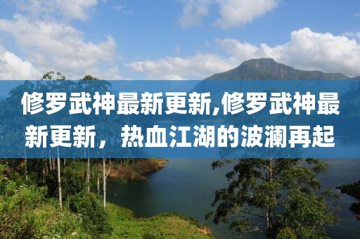 修罗武神最新更新,修罗武神最新更新，热血江湖的波澜再起