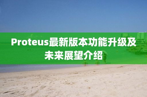 Proteus最新版本功能升级及未来展望介绍