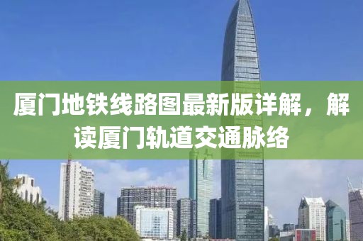 厦门地铁线路图最新版详解，解读厦门轨道交通脉络