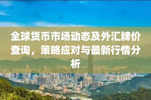 全球货币市场动态及外汇牌价查询，策略应对与最新行情分析