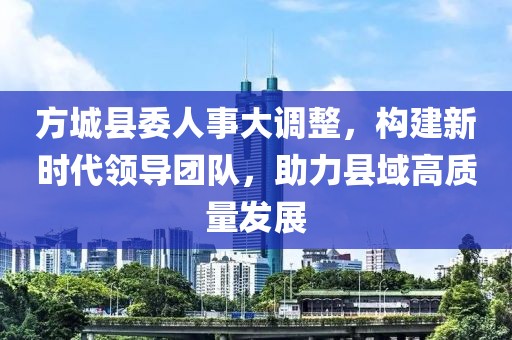 方城县委人事大调整，构建新时代领导团队，助力县域高质量发展